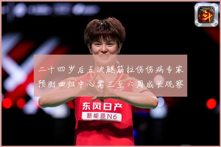 二十四岁后五次腿筋拉伤伤病专家预测回归中心需三至六周成长观察：最新赛事动态与深度分析