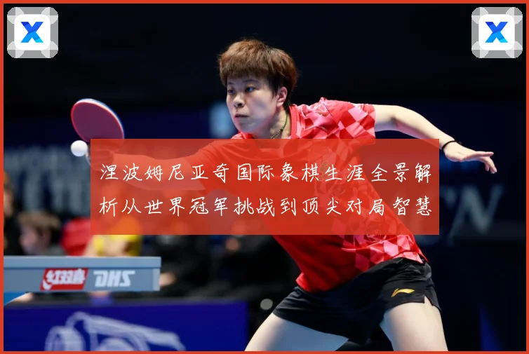 涅波姆尼亚奇国际象棋生涯全景解析从世界冠军挑战到顶尖对局智慧：最新赛事动态与深度分析