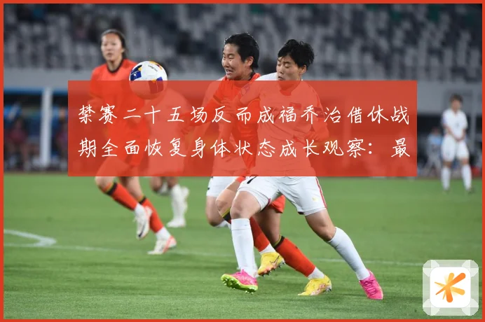 禁赛二十五场反而成福乔治借休战期全面恢复身体状态成长观察：最新赛事动态与深度分析