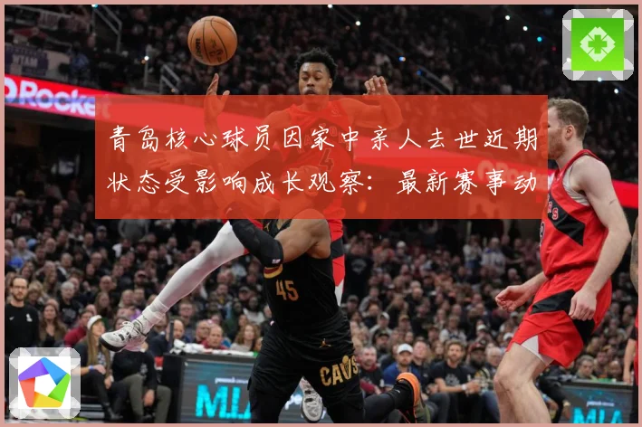青岛核心球员因家中亲人去世近期状态受影响成长观察：最新赛事动态与深度分析