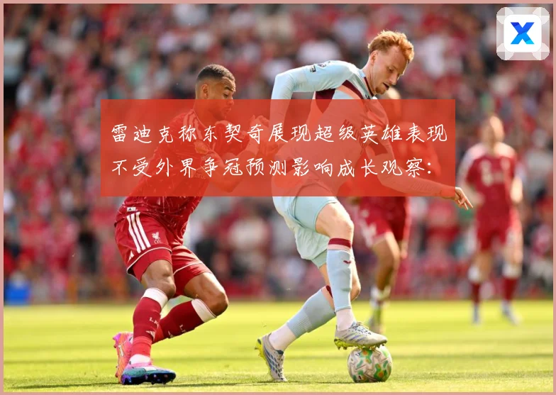 雷迪克称东契奇展现超级英雄表现不受外界争冠预测影响成长观察：最新赛事动态与深度分析