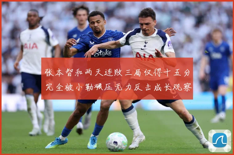 张本智和两天连败三局仅得十五分完全被小勒碾压无力反击成长观察：最新赛事动态与深度分析