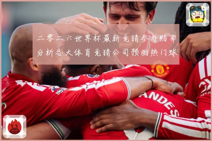 二零二六世界杯最新竞猜参与赔率分析各大体育竞猜公司预测热门球数据研判：最新赛事动态与深度分析