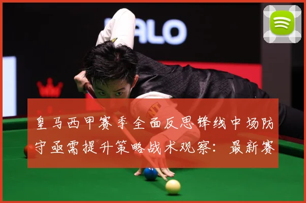 皇马西甲赛季全面反思锋线中场防守亟需提升策略战术观察：最新赛事动态与深度分析