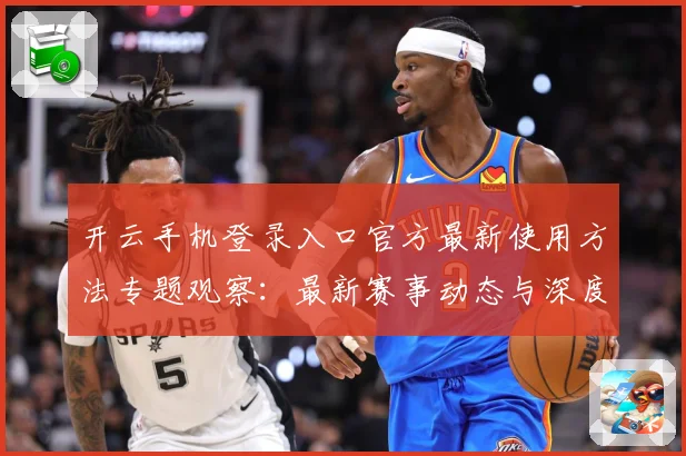 开云手机登录入口官方最新使用方法专题观察：最新赛事动态与深度分析