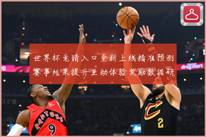 世界杯竞猜入口全新上线精准预测赛事结果提升互动体验奖励数据研判：最新赛事动态与深度分析