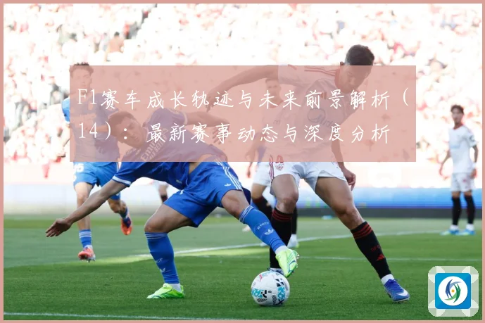 F1赛车成长轨迹与未来前景解析（14）：最新赛事动态与深度分析