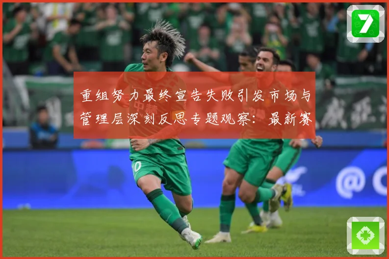 重组努力最终宣告失败引发市场与管理层深刻反思专题观察：最新赛事动态与深度分析