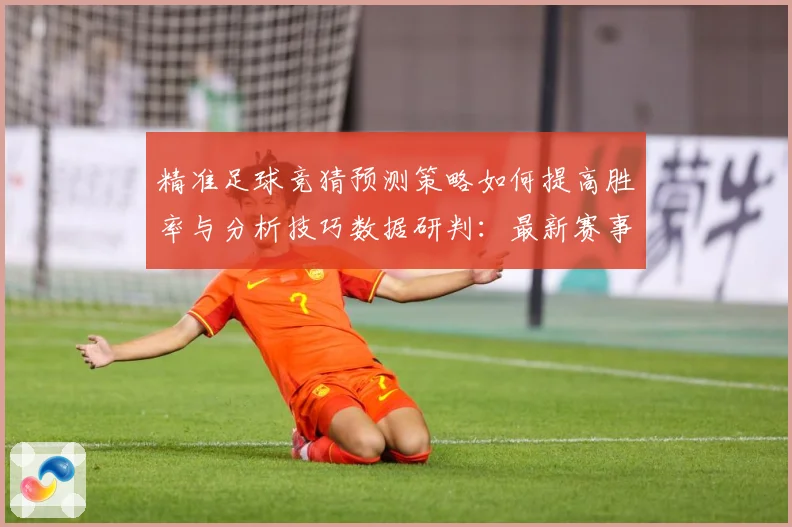 精准足球竞猜预测策略如何提高胜率与分析技巧数据研判：最新赛事动态与深度分析