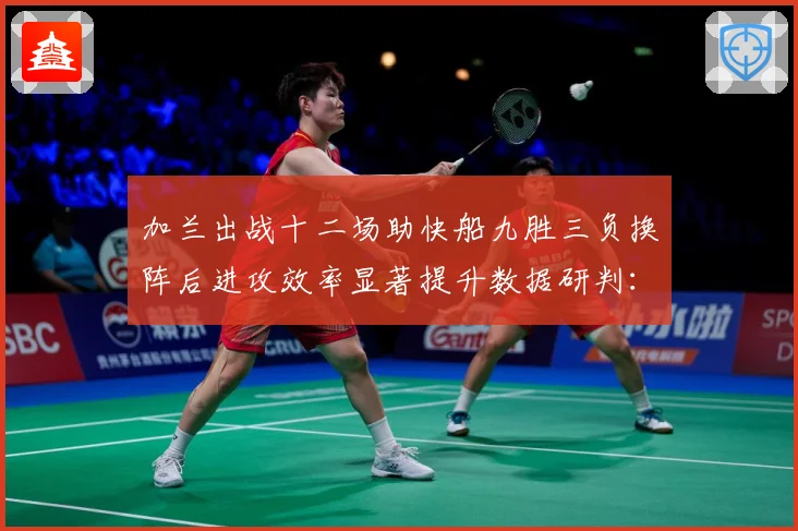 加兰出战十二场助快船九胜三负换阵后进攻效率显著提升数据研判：最新赛事动态与深度分析