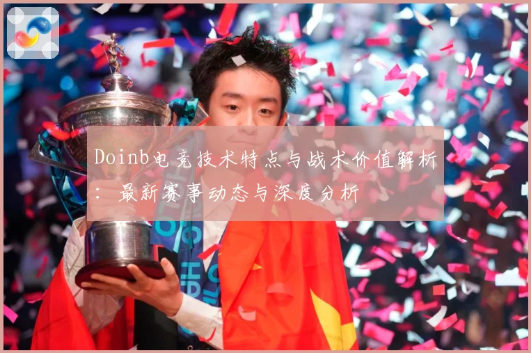 Doinb电竞技术特点与战术价值解析：最新赛事动态与深度分析