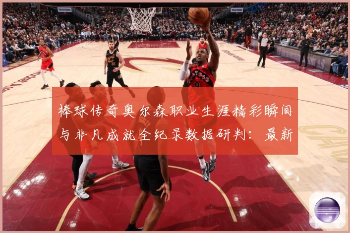 棒球传奇奥尔森职业生涯精彩瞬间与非凡成就全纪录数据研判：最新赛事动态与深度分析