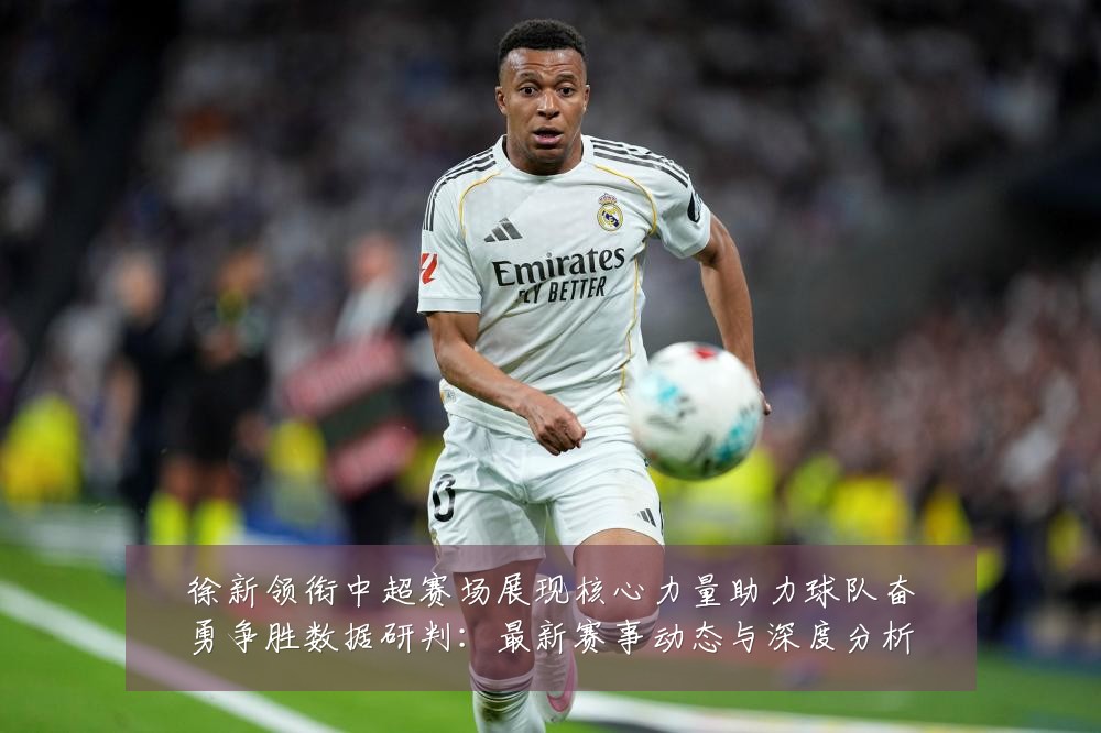 徐新领衔中超赛场展现核心力量助力球队奋勇争胜数据研判：最新赛事动态与深度分析