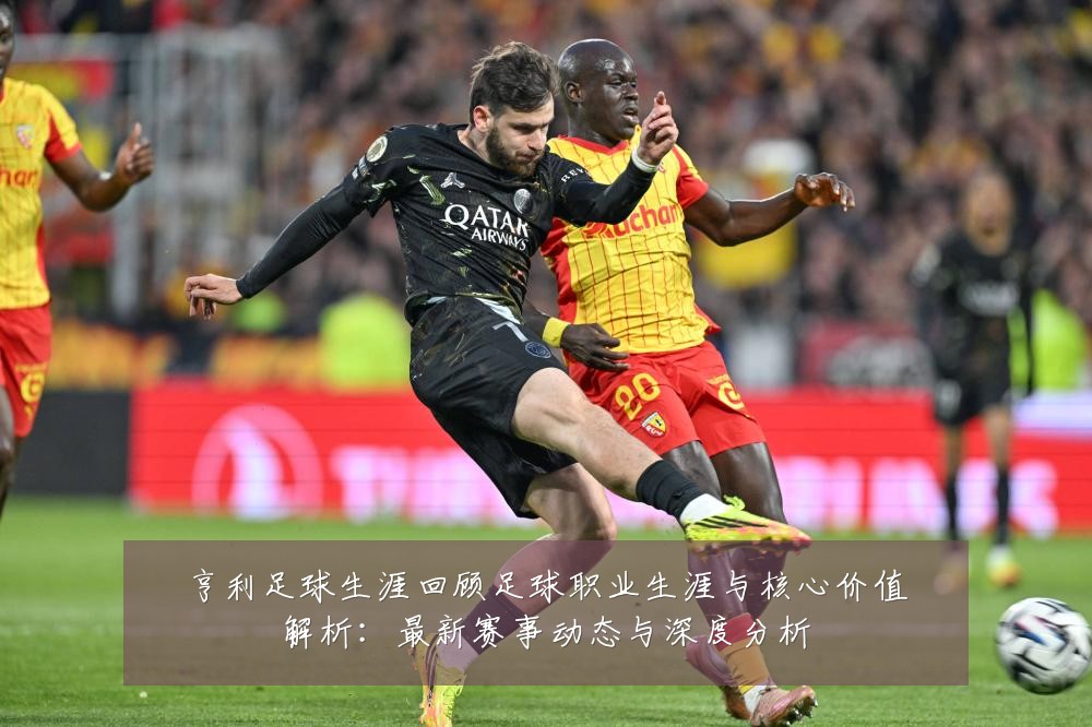 亨利足球生涯回顾足球职业生涯与核心价值解析：最新赛事动态与深度分析