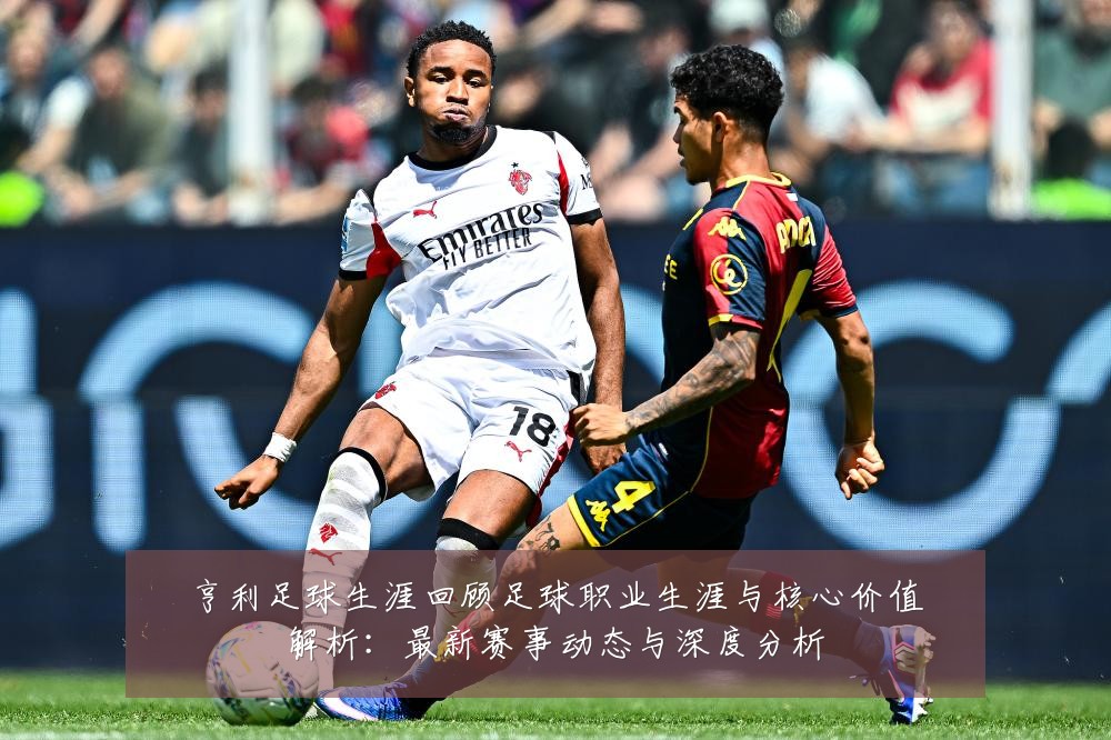 亨利足球生涯回顾足球职业生涯与核心价值解析：最新赛事动态与深度分析