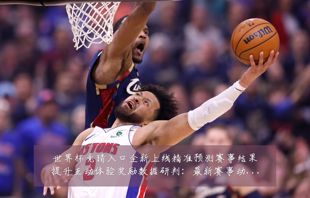 世界杯竞猜入口全新上线精准预测赛事结果提升互动体验奖励数据研判：最新赛事动态与深度分析