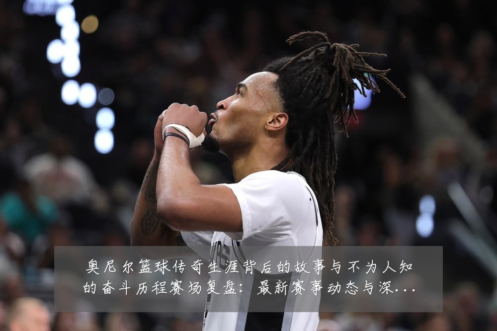 奥尼尔篮球传奇生涯背后的故事与不为人知的奋斗历程赛场复盘：最新赛事动态与深度分析