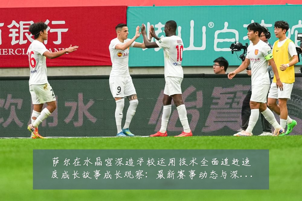 萨尔在水晶宫深造学校运用技术全面追赶速度成长故事成长观察：最新赛事动态与深度分析