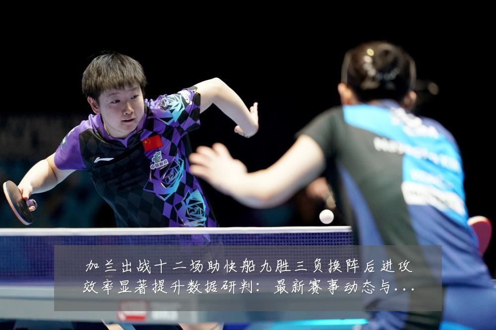 加兰出战十二场助快船九胜三负换阵后进攻效率显著提升数据研判:最新赛事动态与深度分析