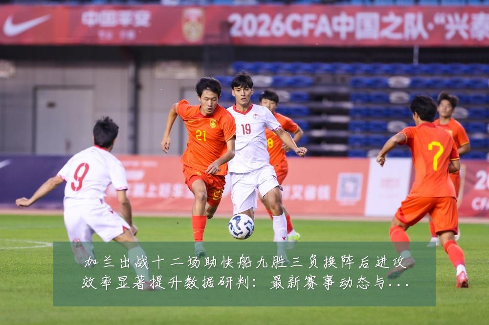 加兰出战十二场助快船九胜三负换阵后进攻效率显著提升数据研判:最新赛事动态与深度分析