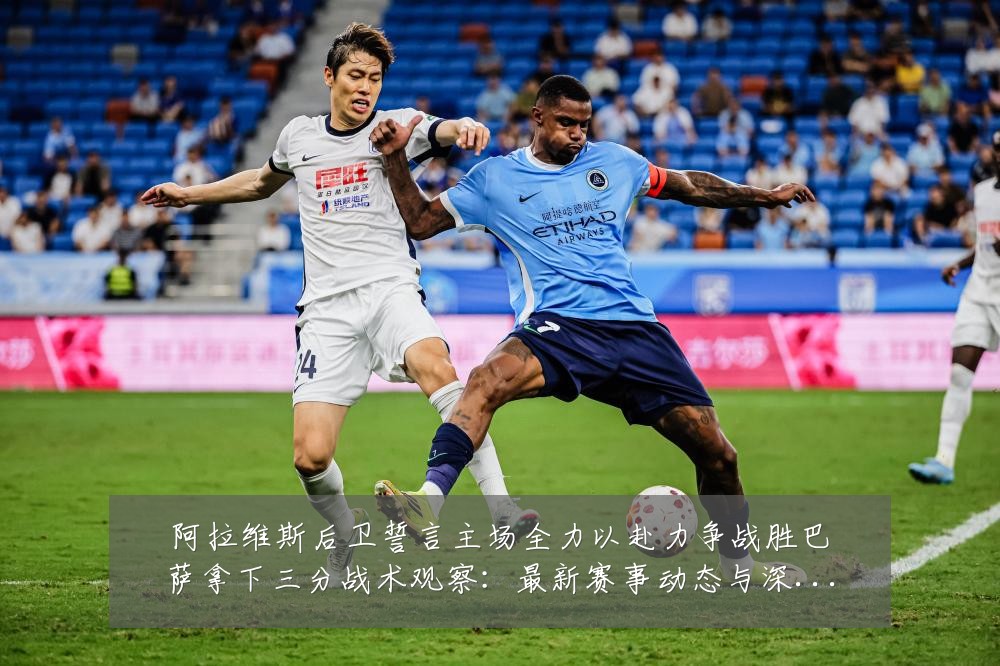 阿拉维斯后卫誓言主场全力以赴力争战胜巴萨拿下三分战术观察:最新赛事动态与深度分析