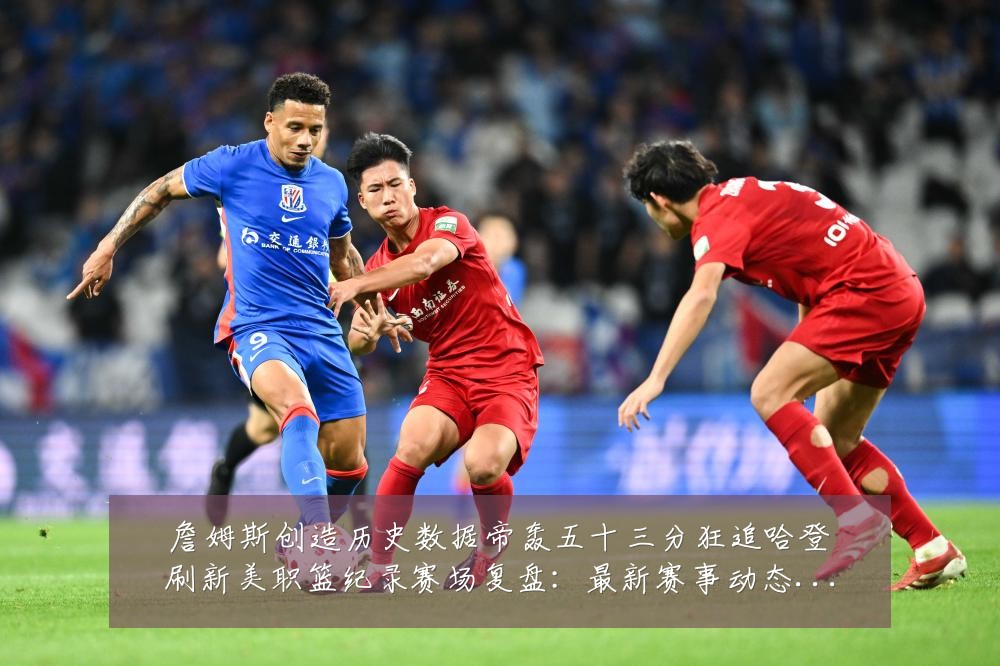 詹姆斯创造历史数据帝轰五十三分狂追哈登刷新美职篮纪录赛场复盘：最新赛事动态与深度分析