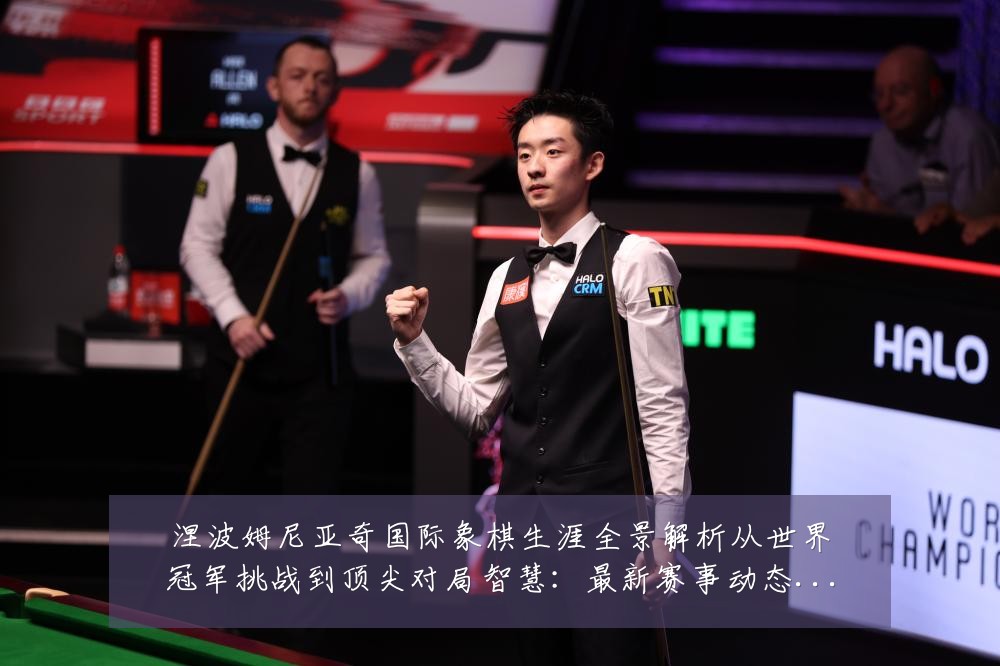 涅波姆尼亚奇国际象棋生涯全景解析从世界冠军挑战到顶尖对局智慧：最新赛事动态与深度分析