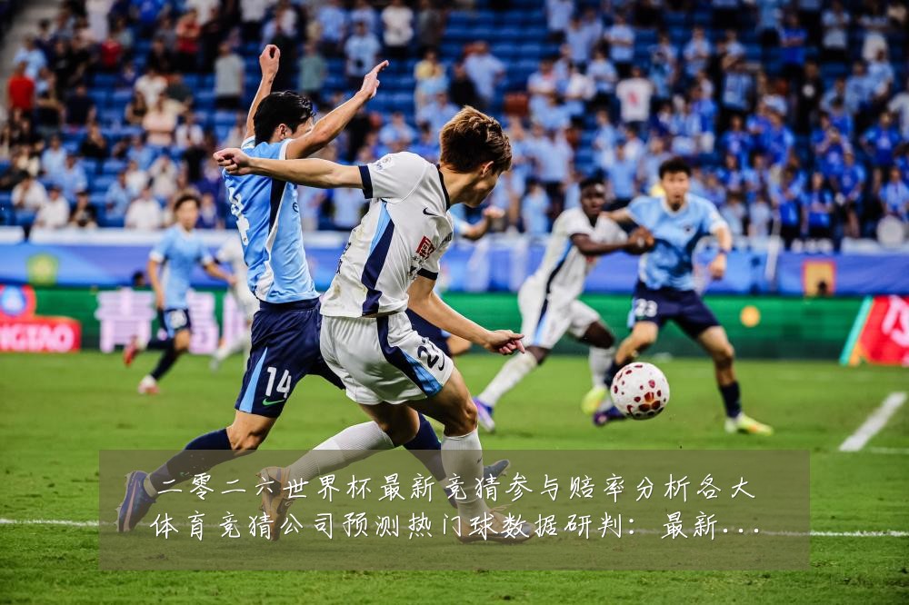 二零二六世界杯最新竞猜参与赔率分析各大体育竞猜公司预测热门球数据研判:最新赛事动态与深度分析