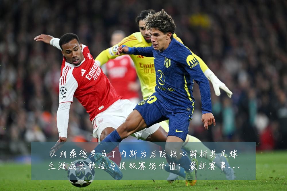 以利桑德罗马丁内斯为后防核心解析其足球生涯成长轨迹与顶级赛场价值:最新赛事动态与深度分析