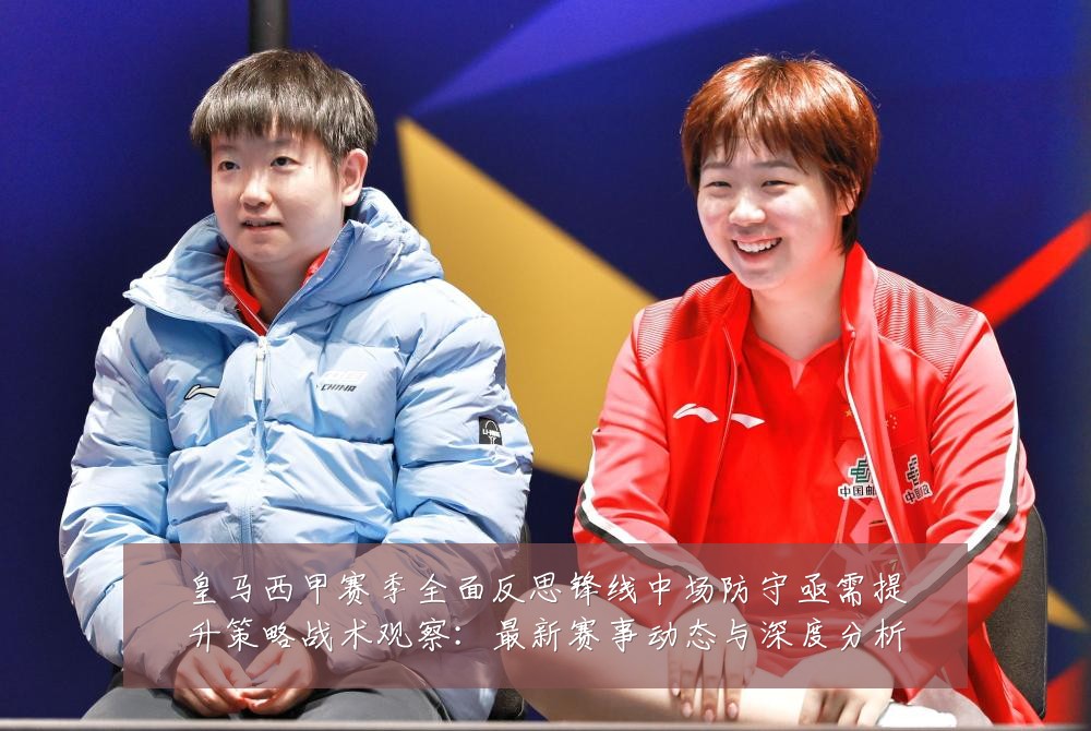 皇马西甲赛季全面反思锋线中场防守亟需提升策略战术观察:最新赛事动态与深度分析