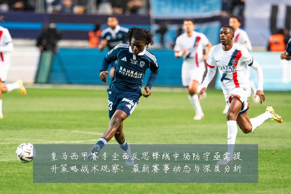 皇马西甲赛季全面反思锋线中场防守亟需提升策略战术观察:最新赛事动态与深度分析