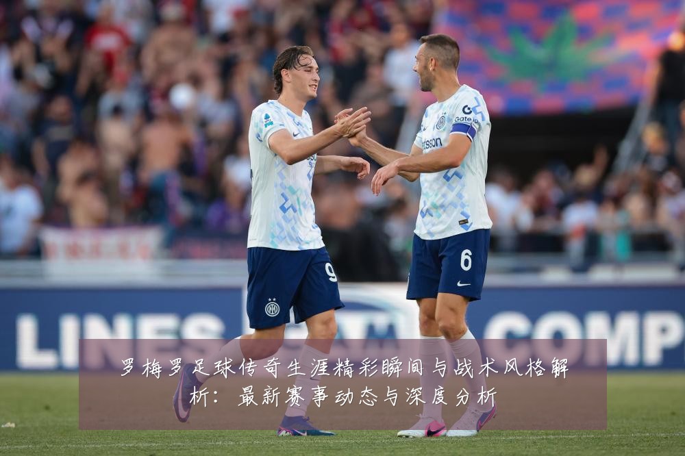 罗梅罗足球传奇生涯精彩瞬间与战术风格解析:最新赛事动态与深度分析