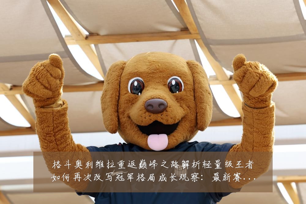 格斗奥利维拉重返巅峰之路解析轻量级王者如何再次改写冠军格局成长观察：最新赛事动态与深度分析