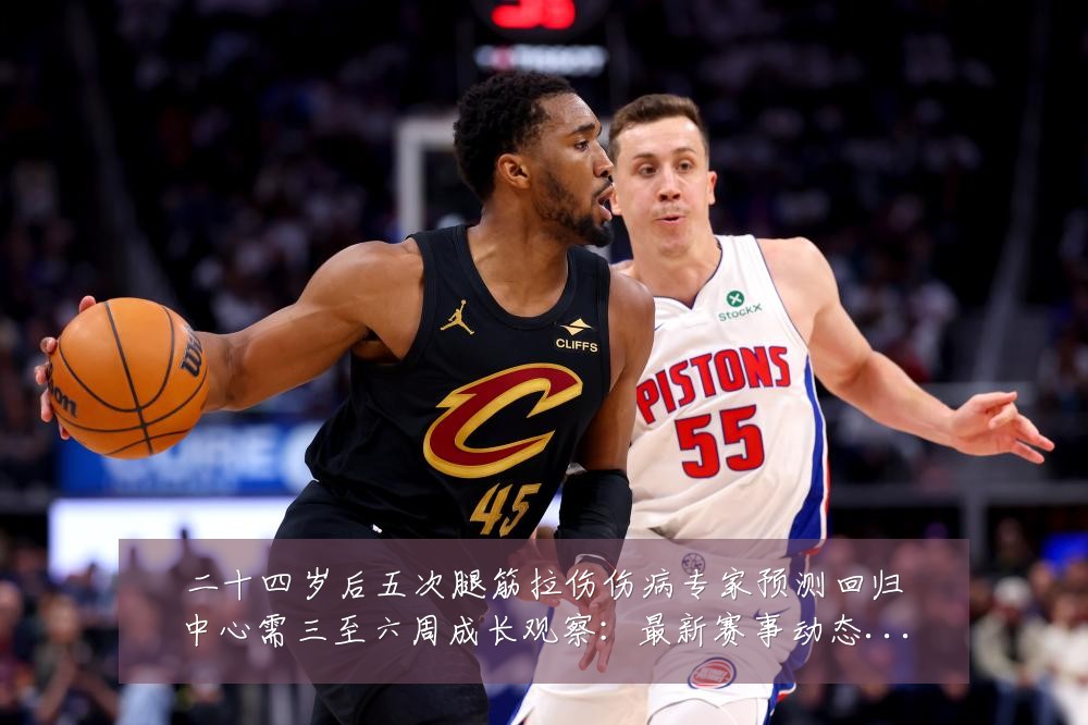 二十四岁后五次腿筋拉伤伤病专家预测回归中心需三至六周成长观察：最新赛事动态与深度分析