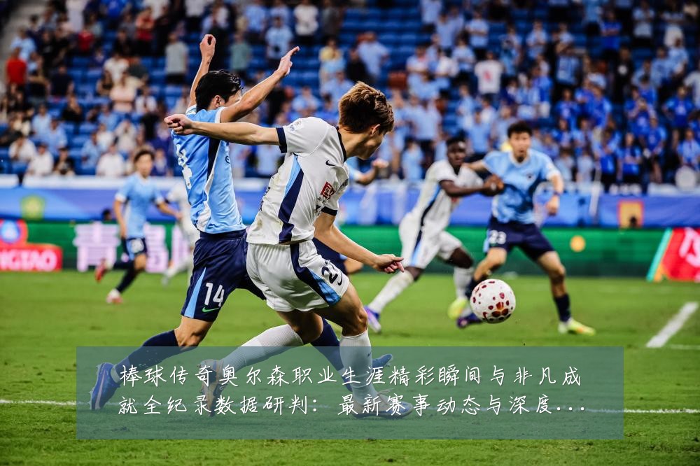 棒球传奇奥尔森职业生涯精彩瞬间与非凡成就全纪录数据研判:最新赛事动态与深度分析